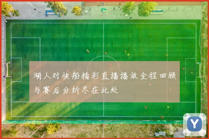 湖人对快船精彩直播播放全程回顾与赛后分析尽在此处