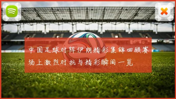 中国足球对阵伊朗精彩集锦回顾赛场上激烈对抗与精彩瞬间一览