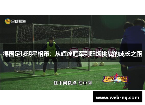 德国足球明星格策：从辉煌冠军到职场挑战的成长之路