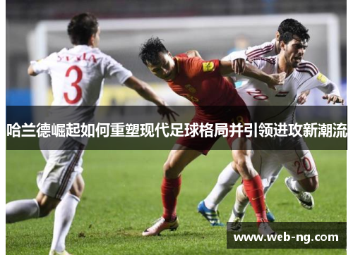哈兰德崛起如何重塑现代足球格局并引领进攻新潮流