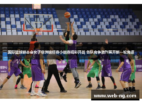 国际篮球联合会女子非洲锦标赛小组赛精彩开战 各队竞争激烈展开新一轮角逐
