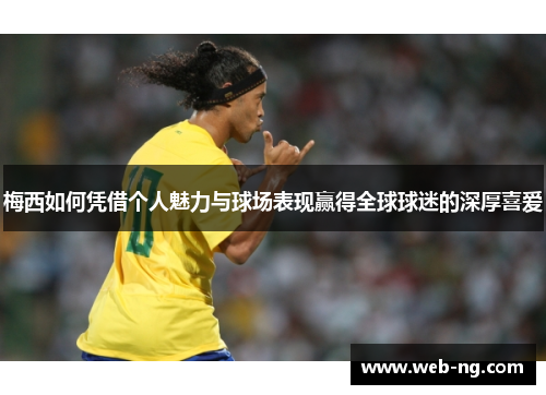梅西如何凭借个人魅力与球场表现赢得全球球迷的深厚喜爱
