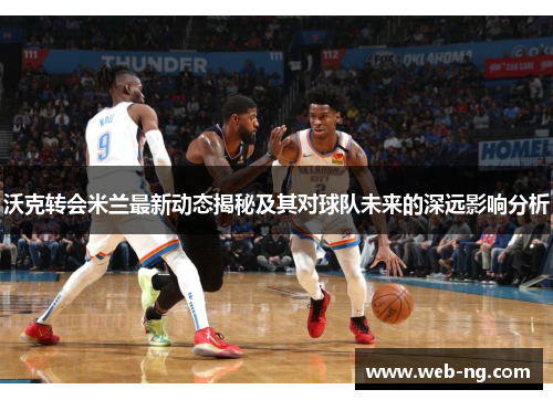 沃克转会米兰最新动态揭秘及其对球队未来的深远影响分析