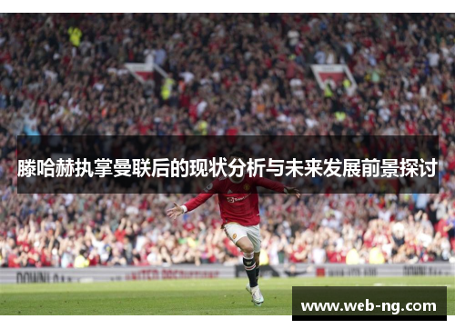 滕哈赫执掌曼联后的现状分析与未来发展前景探讨