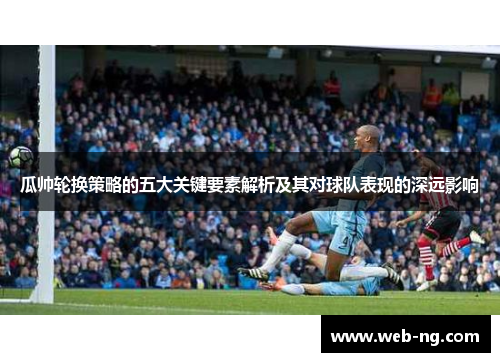 瓜帅轮换策略的五大关键要素解析及其对球队表现的深远影响