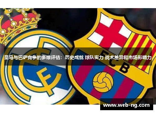 皇马与巴萨竞争的多维评估：历史成就 球队实力 战术差异和市场影响力