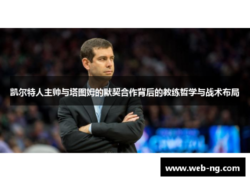 凯尔特人主帅与塔图姆的默契合作背后的教练哲学与战术布局