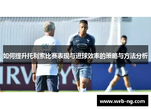 如何提升托利索比赛表现与进球效率的策略与方法分析