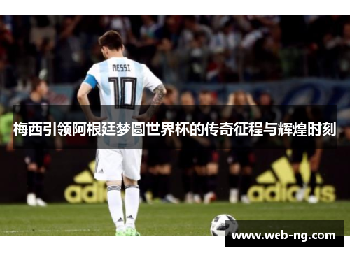 梅西引领阿根廷梦圆世界杯的传奇征程与辉煌时刻