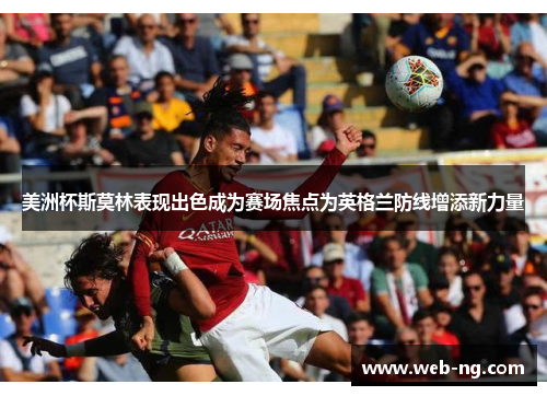 美洲杯斯莫林表现出色成为赛场焦点为英格兰防线增添新力量