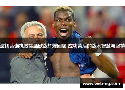 波切蒂诺执教生涯欧战辉煌回顾 成功背后的战术智慧与坚持