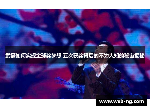 武磊如何实现金球奖梦想 五次获奖背后的不为人知的秘密揭秘