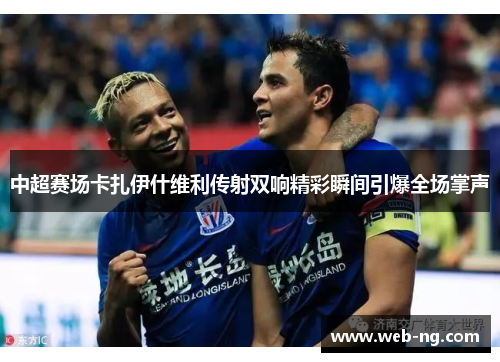 中超赛场卡扎伊什维利传射双响精彩瞬间引爆全场掌声