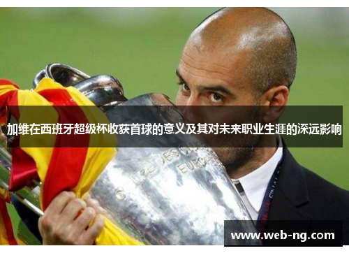加维在西班牙超级杯收获首球的意义及其对未来职业生涯的深远影响