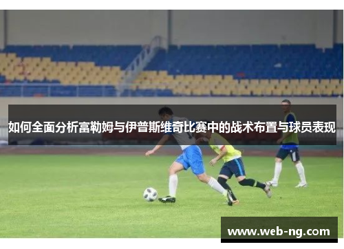 如何全面分析富勒姆与伊普斯维奇比赛中的战术布置与球员表现
