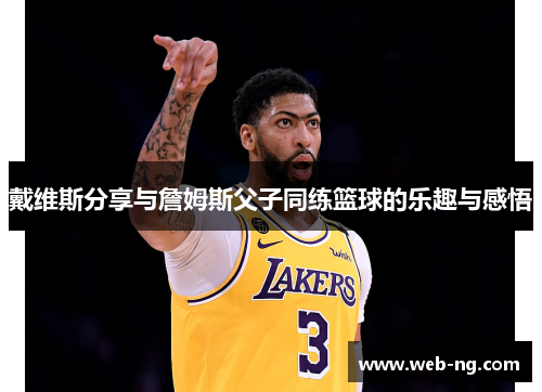 戴维斯分享与詹姆斯父子同练篮球的乐趣与感悟
