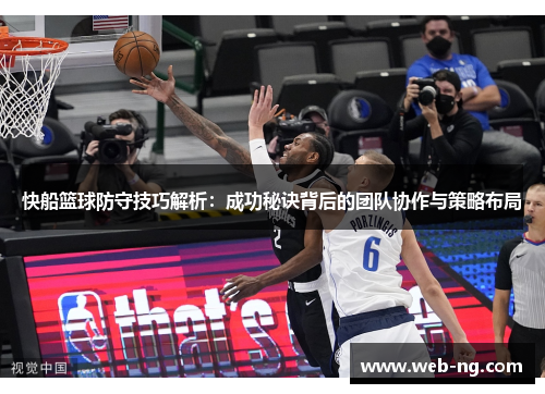 快船篮球防守技巧解析：成功秘诀背后的团队协作与策略布局