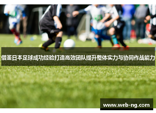 借鉴日本足球成功经验打造高效团队提升整体实力与协同作战能力