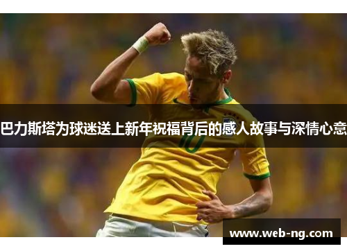 巴力斯塔为球迷送上新年祝福背后的感人故事与深情心意