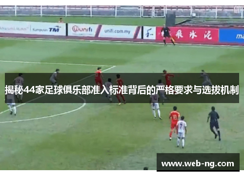 揭秘44家足球俱乐部准入标准背后的严格要求与选拔机制