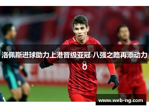 洛佩斯进球助力上港晋级亚冠 八强之路再添动力