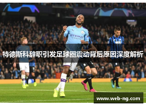 特德斯科辞职引发足球圈震动背后原因深度解析