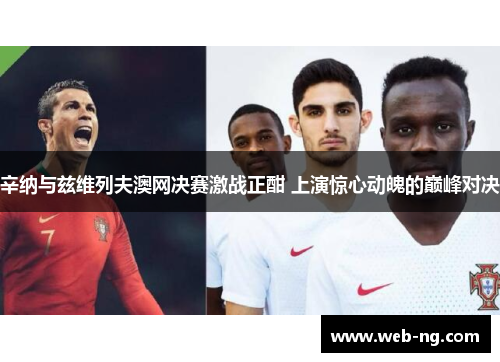 辛纳与兹维列夫澳网决赛激战正酣 上演惊心动魄的巅峰对决