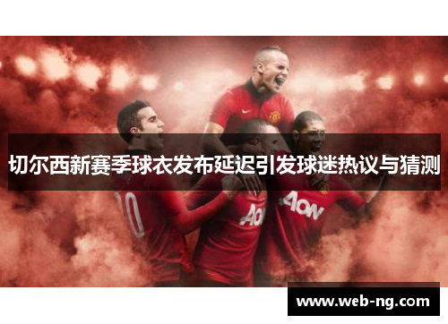 切尔西新赛季球衣发布延迟引发球迷热议与猜测