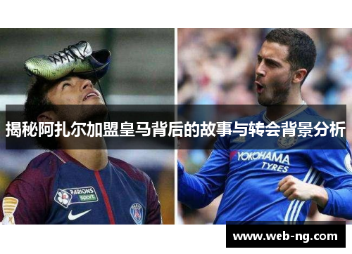 揭秘阿扎尔加盟皇马背后的故事与转会背景分析