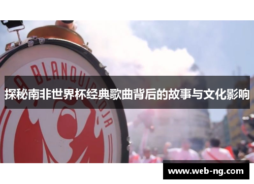 探秘南非世界杯经典歌曲背后的故事与文化影响
