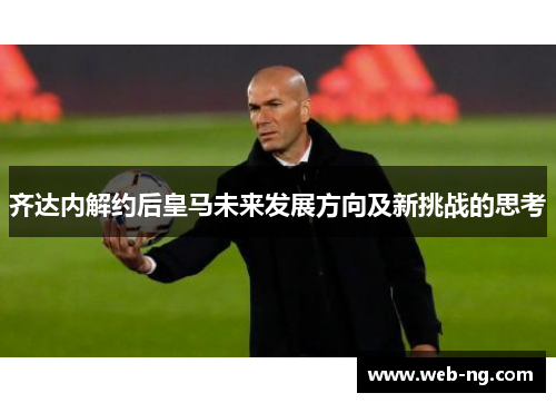 齐达内解约后皇马未来发展方向及新挑战的思考