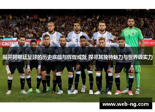 揭开阿根廷足球的历史底蕴与辉煌成就 探寻其独特魅力与世界级实力