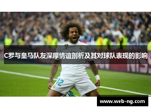C罗与皇马队友深厚情谊剖析及其对球队表现的影响